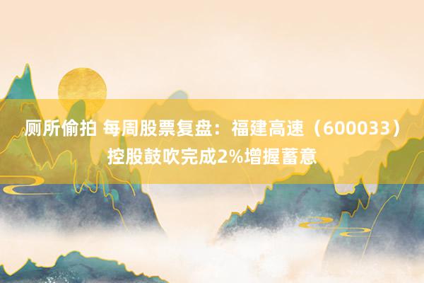 厕所偷拍 每周股票复盘：福建高速（600033）控股鼓吹完成2%增握蓄意