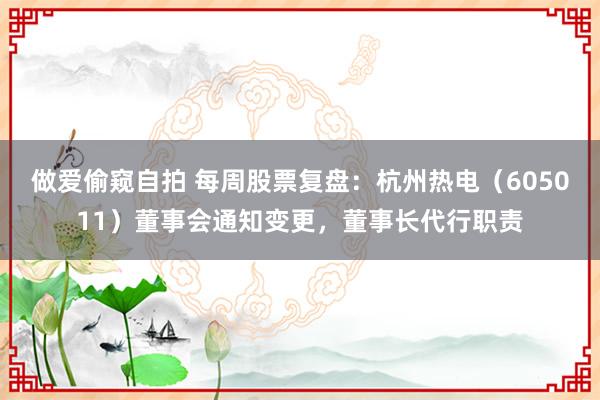 做爱偷窥自拍 每周股票复盘：杭州热电（605011）董事会通知变更，董事长代行职责