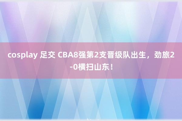 cosplay 足交 CBA8强第2支晋级队出生，劲旅2-0横扫山东！