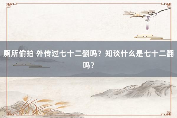 厕所偷拍 外传过七十二翻吗？知谈什么是七十二翻吗？