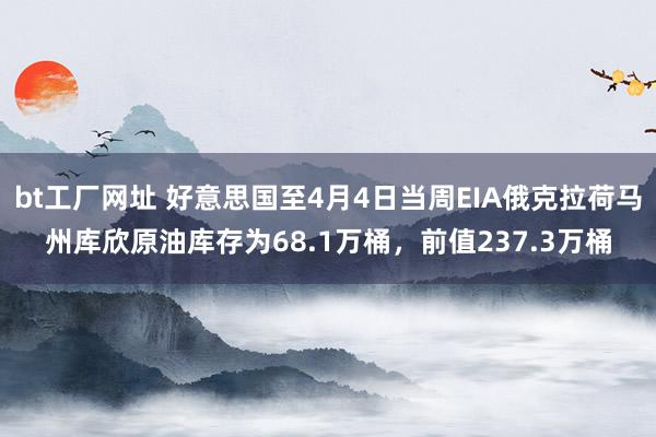 bt工厂网址 好意思国至4月4日当周EIA俄克拉荷马州库欣原油库存为68.1万桶，前值237.3万桶
