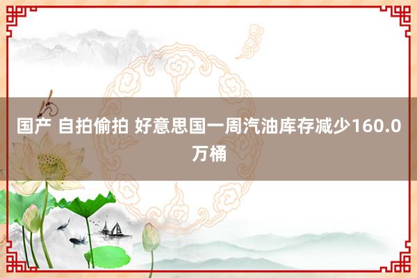 国产 自拍偷拍 好意思国一周汽油库存减少160.0万桶