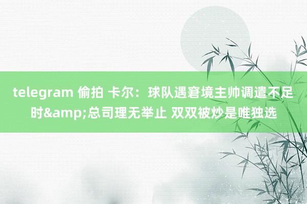 telegram 偷拍 卡尔：球队遇窘境主帅调遣不足时&总司理无举止 双双被炒是唯独选