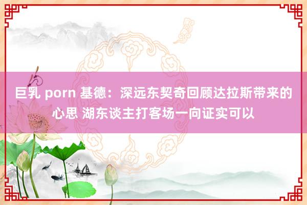巨乳 porn 基德：深远东契奇回顾达拉斯带来的心思 湖东谈主打客场一向证实可以