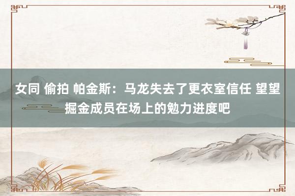 女同 偷拍 帕金斯：马龙失去了更衣室信任 望望掘金成员在场上的勉力进度吧