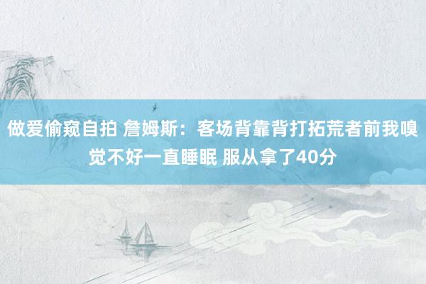 做爱偷窥自拍 詹姆斯：客场背靠背打拓荒者前我嗅觉不好一直睡眠 服从拿了40分