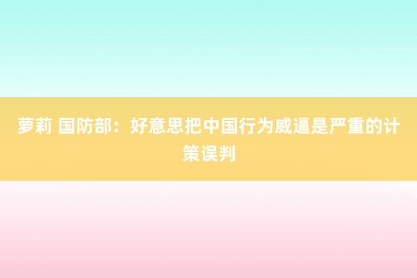 萝莉 国防部：好意思把中国行为威逼是严重的计策误判