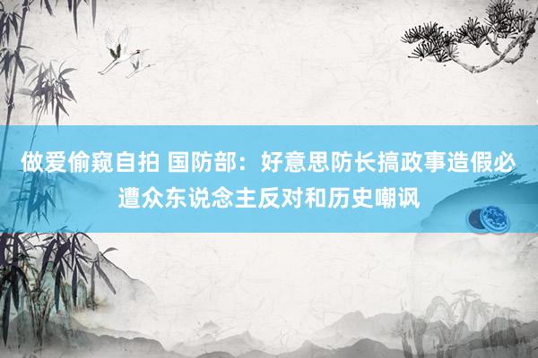 做爱偷窥自拍 国防部：好意思防长搞政事造假必遭众东说念主反对和历史嘲讽