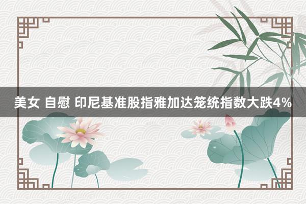 美女 自慰 印尼基准股指雅加达笼统指数大跌4%