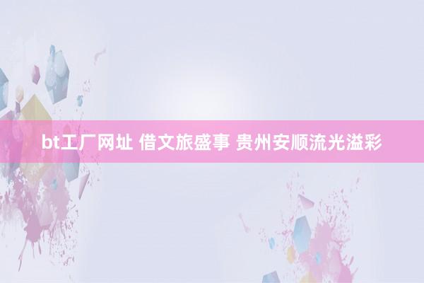 bt工厂网址 借文旅盛事 贵州安顺流光溢彩