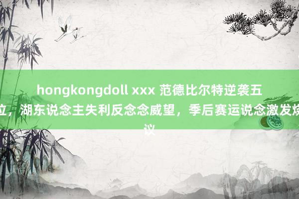 hongkongdoll xxx 范德比尔特逆袭五号位，湖东说念主失利反念念威望，季后赛运说念激发烧议