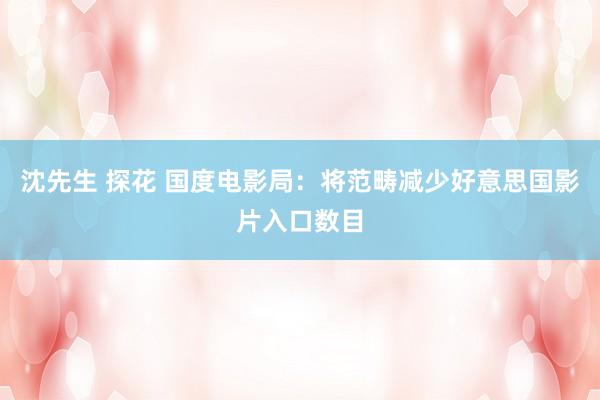 沈先生 探花 国度电影局：将范畴减少好意思国影片入口数目