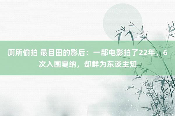 厕所偷拍 最目田的影后：一部电影拍了22年，6次入围戛纳，却鲜为东谈主知