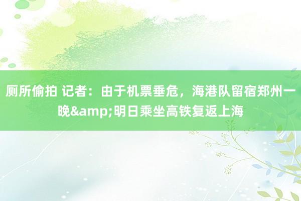厕所偷拍 记者:由于机票垂危,海港队留宿郑州一晚&明日乘坐高铁复返上海
