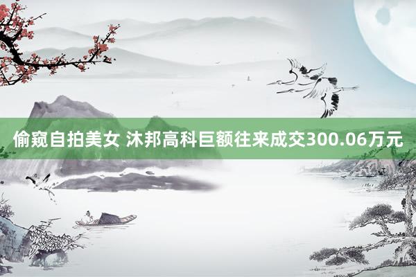 偷窥自拍美女 沐邦高科巨额往来成交300.06万元