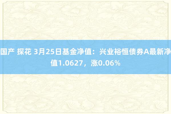 国产 探花 3月25日基金净值：兴业裕恒债券A最新净值1.0627，涨0.06%