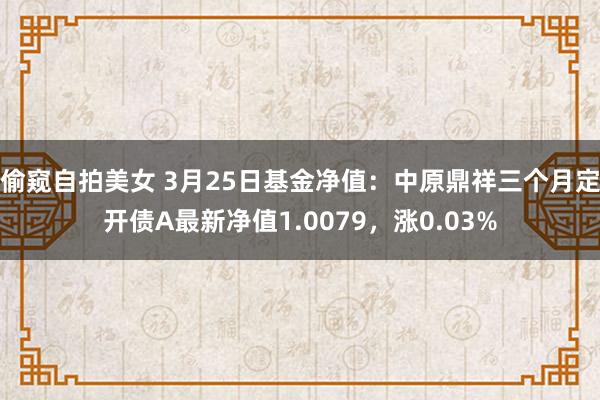 偷窥自拍美女 3月25日基金净值：中原鼎祥三个月定开债A最新净值1.0079，涨0.03%