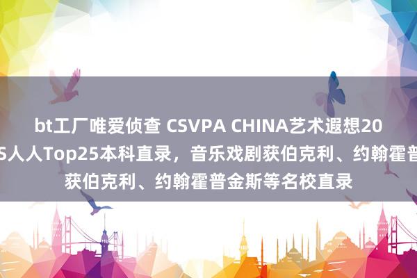 bt工厂唯爱侦查 CSVPA CHINA艺术遐想2025年已获96枚QS人人Top25本科直录，音乐戏剧获伯克利、约翰霍普金斯等名校直录