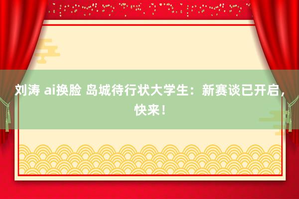 刘涛 ai换脸 岛城待行状大学生：新赛谈已开启，快来！