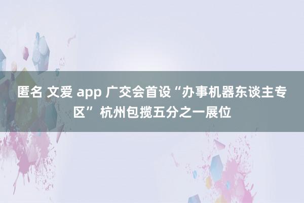 匿名 文爱 app 广交会首设“办事机器东谈主专区” 杭州包揽五分之一展位