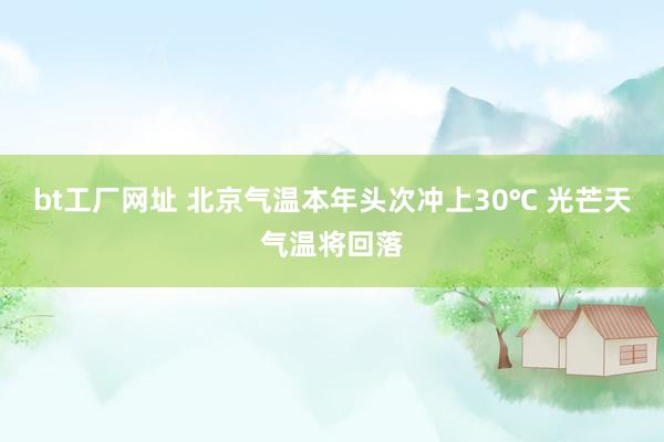 bt工厂网址 北京气温本年头次冲上30℃ 光芒天气温将回落