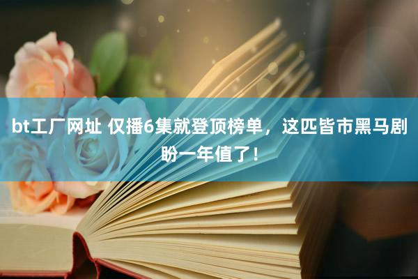 bt工厂网址 仅播6集就登顶榜单，这匹皆市黑马剧盼一年值了！