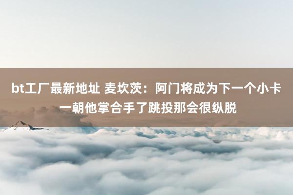 bt工厂最新地址 麦坎茨：阿门将成为下一个小卡 一朝他掌合手了跳投那会很纵脱