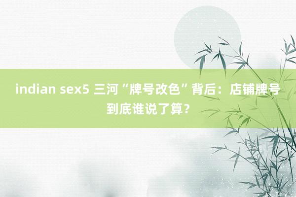indian sex5 三河“牌号改色”背后：店铺牌号到底谁说了算？