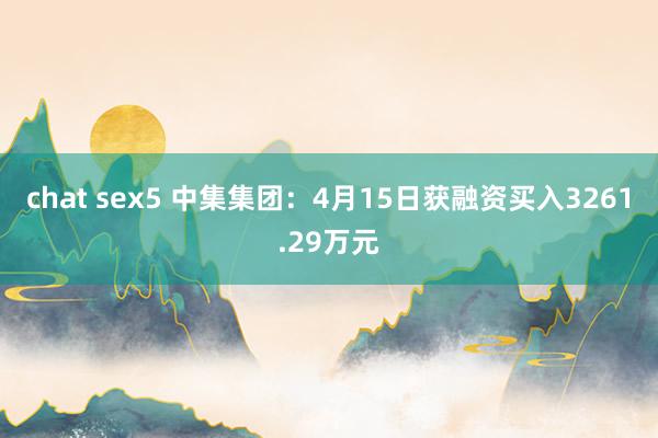 chat sex5 中集集团：4月15日获融资买入3261.29万元