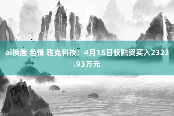 ai换脸 色情 雅克科技：4月15日获融资买入2323.93万元