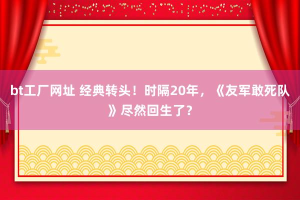 bt工厂网址 经典转头！时隔20年，《友军敢死队》尽然回生了？