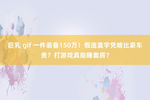 巨乳 gif 一件装备150万！假造寰宇凭啥比豪车贵？打游戏真能赚套房？