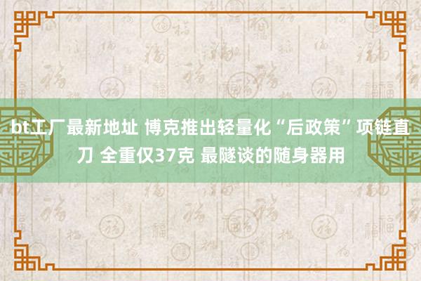bt工厂最新地址 博克推出轻量化“后政策”项链直刀 全重仅37克 最隧谈的随身器用