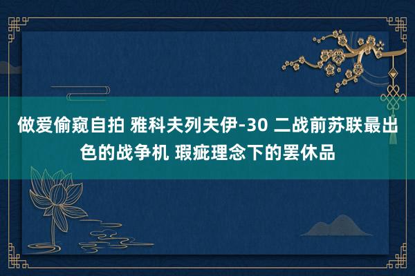 做爱偷窥自拍 雅科夫列夫伊-30 二战前苏联最出色的战争机 瑕疵理念下的罢休品