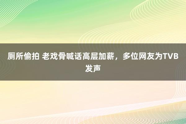 厕所偷拍 老戏骨喊话高层加薪，多位网友为TVB发声