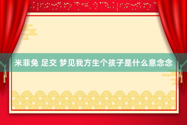 米菲兔 足交 梦见我方生个孩子是什么意念念