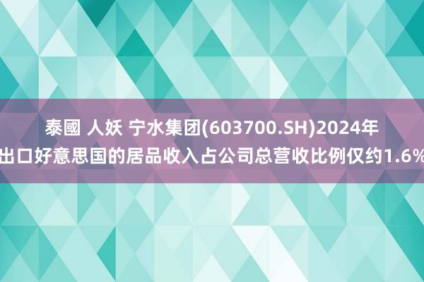 泰國 人妖 宁水集团(603700.SH)2024年出口好意思国的居品收入占公司总营收比例仅约1.6%