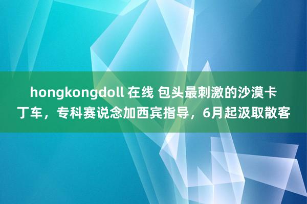 hongkongdoll 在线 包头最刺激的沙漠卡丁车，专科赛说念加西宾指导，6月起汲取散客
