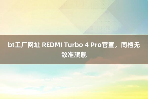 bt工厂网址 REDMI Turbo 4 Pro官宣，同档无敌准旗舰