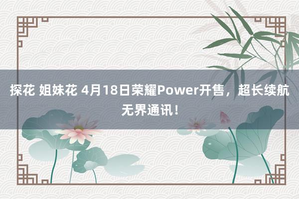 探花 姐妹花 4月18日荣耀Power开售，超长续航无界通讯！
