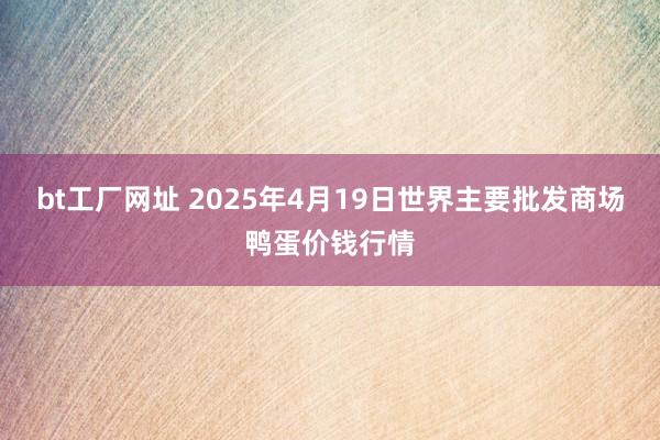 bt工厂网址 2025年4月19日世界主要批发商场鸭蛋价钱行情
