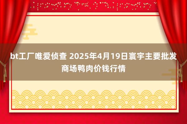 bt工厂唯爱侦查 2025年4月19日寰宇主要批发商场鸭肉价钱行情