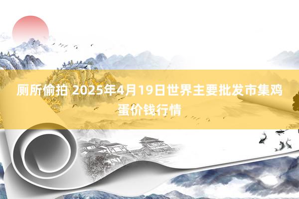 厕所偷拍 2025年4月19日世界主要批发市集鸡蛋价钱行情
