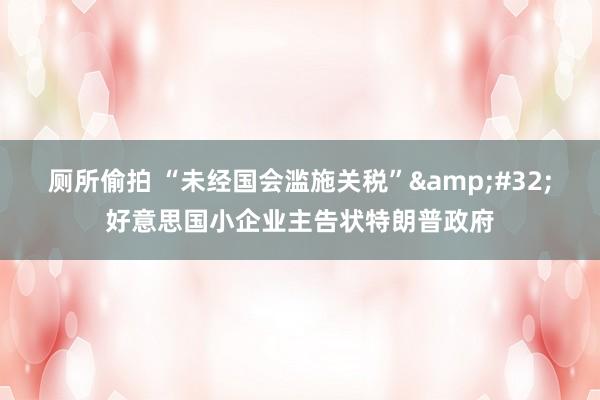 厕所偷拍 “未经国会滥施关税”&#32;好意思国小企业主告状特朗普政府