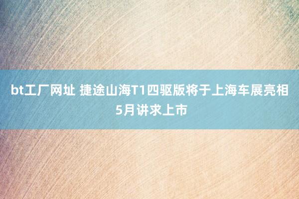 bt工厂网址 捷途山海T1四驱版将于上海车展亮相 5月讲求上市