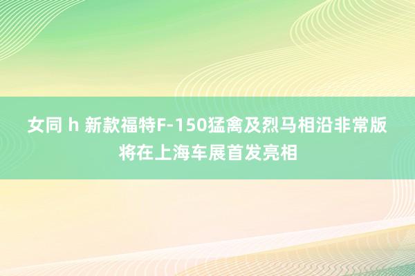 女同 h 新款福特F-150猛禽及烈马相沿非常版将在上海车展首发亮相