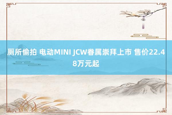 厕所偷拍 电动MINI JCW眷属崇拜上市 售价22.48万元起