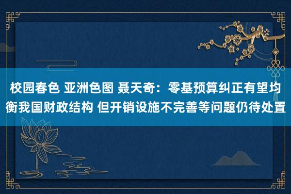 校园春色 亚洲色图 聂天奇：零基预算纠正有望均衡我国财政结构 但开销设施不完善等问题仍待处置
