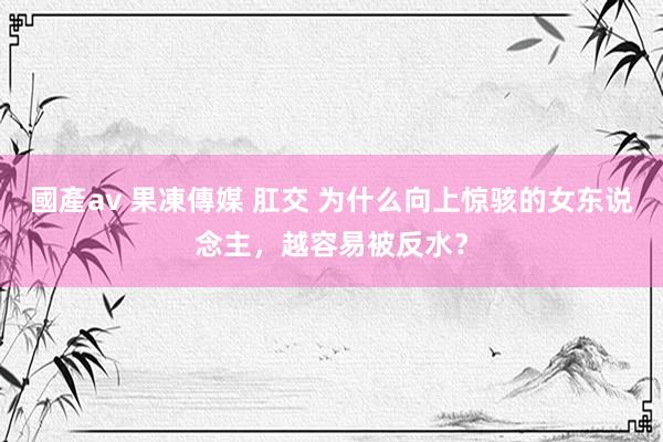 國產av 果凍傳媒 肛交 为什么向上惊骇的女东说念主，越容易被反水？