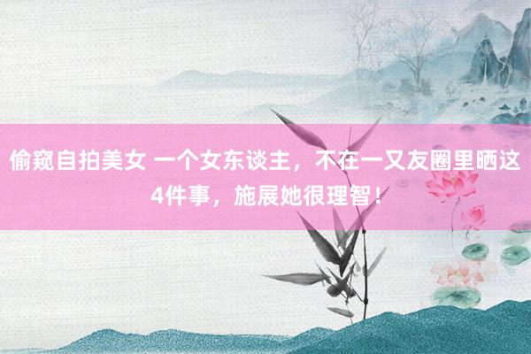 偷窥自拍美女 一个女东谈主,不在一又友圈里晒这4件事,施展她很理智!